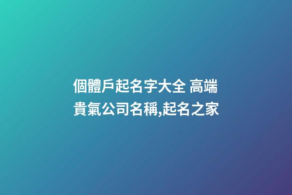 個體戶起名字大全 高端貴氣公司名稱,起名之家-第1張-公司起名-玄機派